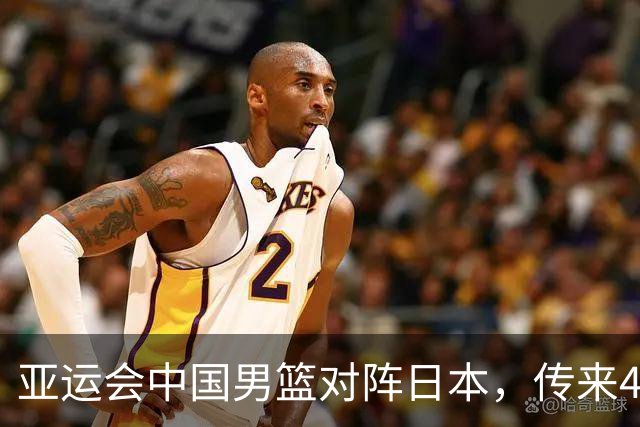 亚运会中国男篮对阵日本，传来4好消息和2坏消息，男篮赢球有戏